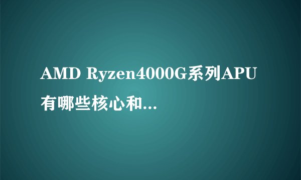 AMD Ryzen4000G系列APU有哪些核心和GPU选项？