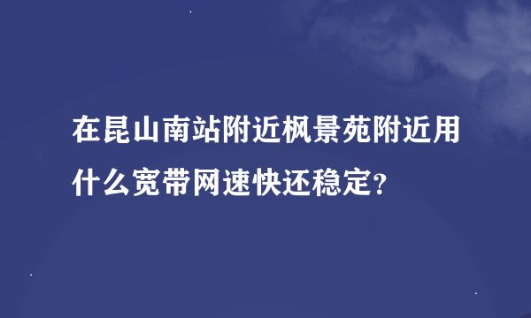 在昆山南站附近枫景苑附近用什么宽带网速快还稳定？