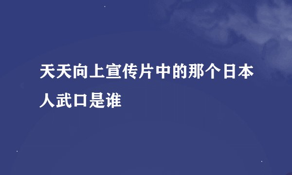 天天向上宣传片中的那个日本人武口是谁