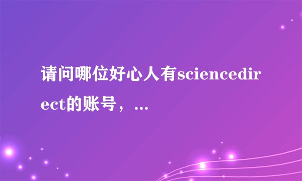 请问哪位好心人有sciencedirect的账号，帮我下一篇文章