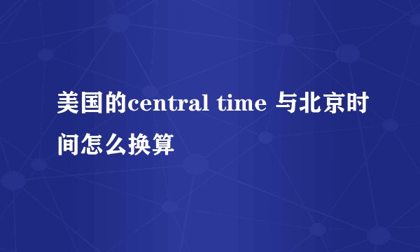 美国的central time 与北京时间怎么换算