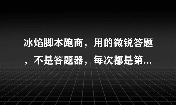 冰焰脚本跑商，用的微锐答题，不是答题器，每次都是第三次答题时不答，脚本死机，只能强制关闭