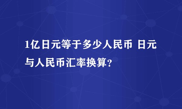 1亿日元等于多少人民币 日元与人民币汇率换算？