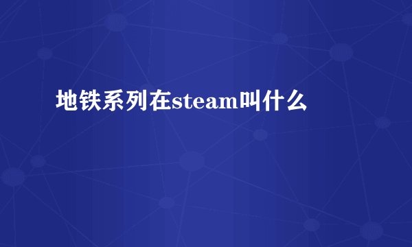 地铁系列在steam叫什么