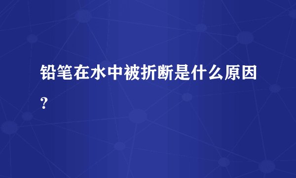 铅笔在水中被折断是什么原因？