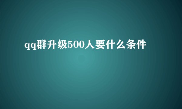 qq群升级500人要什么条件