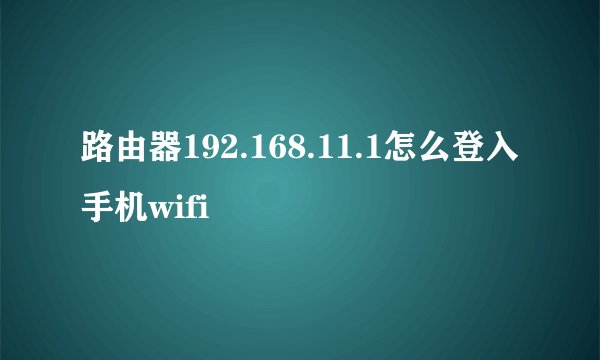 路由器192.168.11.1怎么登入手机wifi