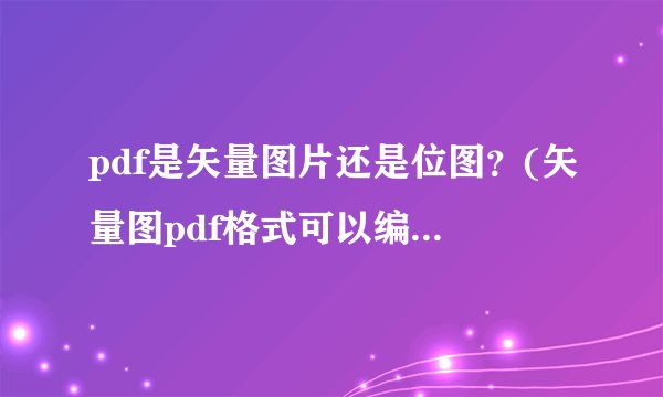 pdf是矢量图片还是位图？(矢量图pdf格式可以编辑吗？)