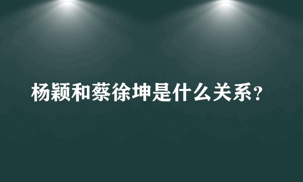 杨颖和蔡徐坤是什么关系？