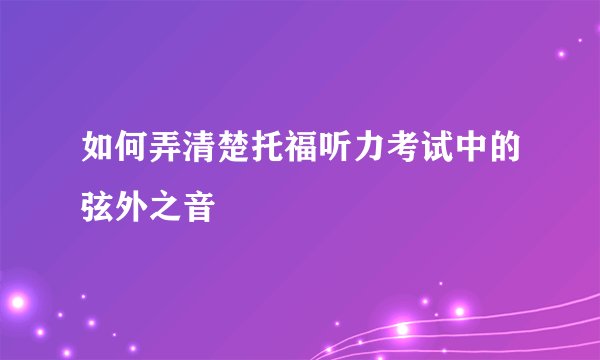 如何弄清楚托福听力考试中的弦外之音