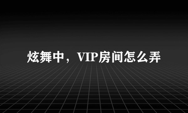 炫舞中，VIP房间怎么弄