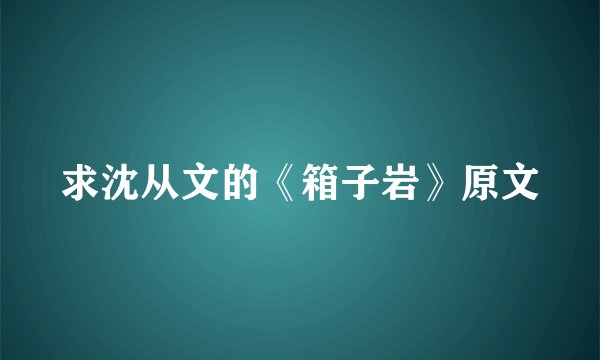 求沈从文的《箱子岩》原文