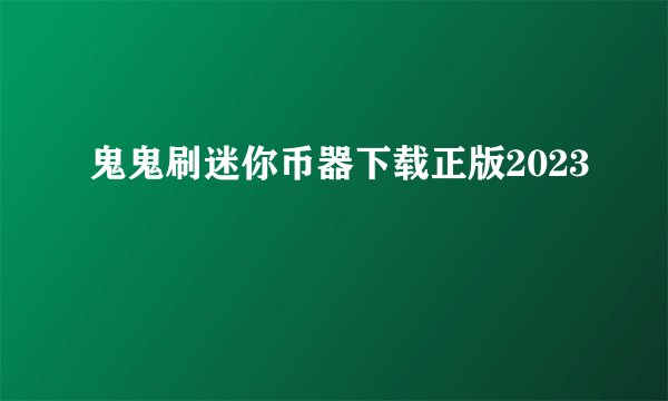 鬼鬼刷迷你币器下载正版2023