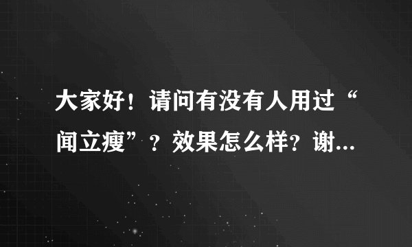 大家好！请问有没有人用过“闻立瘦”？效果怎么样？谢谢啦！o∩_∩o
