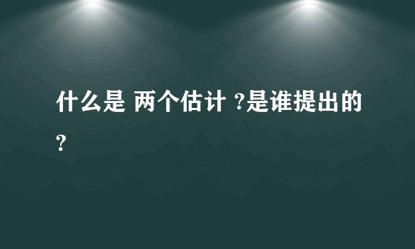 什么是 两个估计 ?是谁提出的?