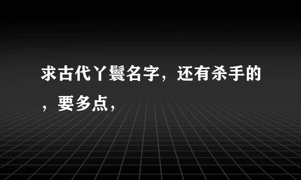求古代丫鬟名字，还有杀手的，要多点，