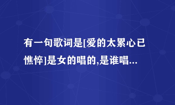 有一句歌词是[爱的太累心已憔悴]是女的唱的,是谁唱的啊? 歌曲叫什么啊???