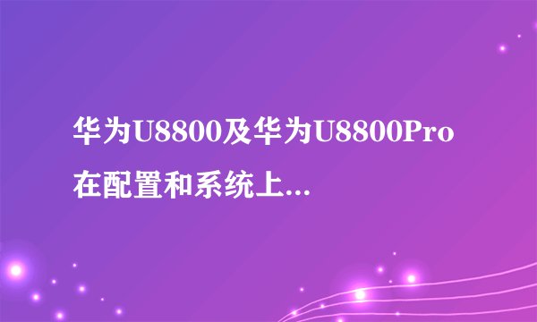 华为U8800及华为U8800Pro在配置和系统上有哪些主要区别？