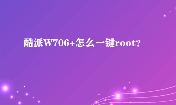 酷派W706+怎么一键root？