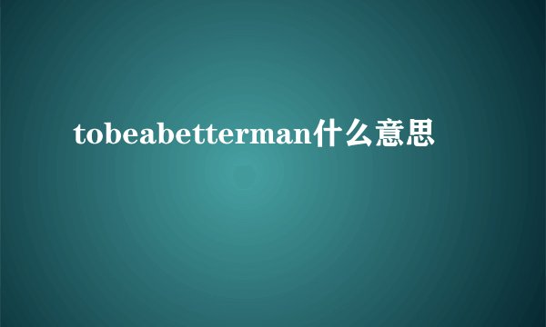 tobeabetterman什么意思