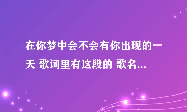在你梦中会不会有你出现的一天 歌词里有这段的 歌名叫什么啊