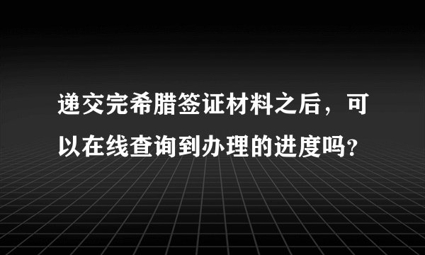 递交完希腊签证材料之后，可以在线查询到办理的进度吗？