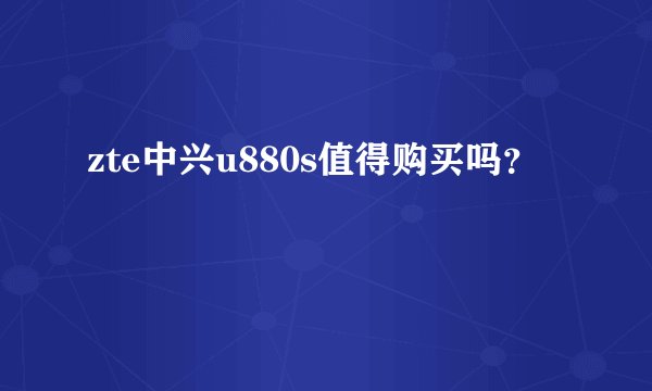 zte中兴u880s值得购买吗？