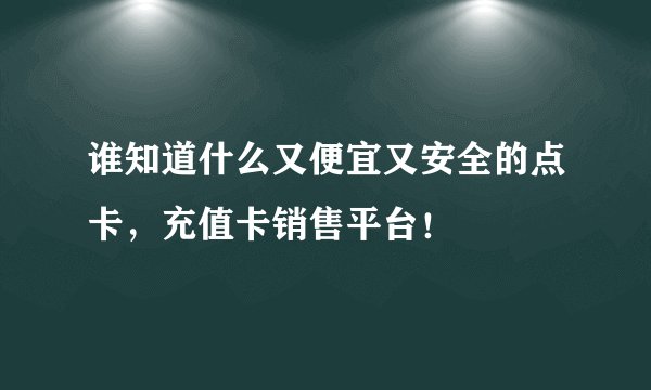 谁知道什么又便宜又安全的点卡，充值卡销售平台！