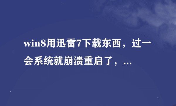 win8用迅雷7下载东西，过一会系统就崩溃重启了，怎么办?