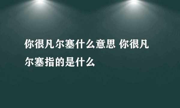 你很凡尔塞什么意思 你很凡尔塞指的是什么