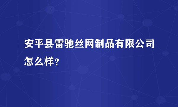 安平县雷驰丝网制品有限公司怎么样？