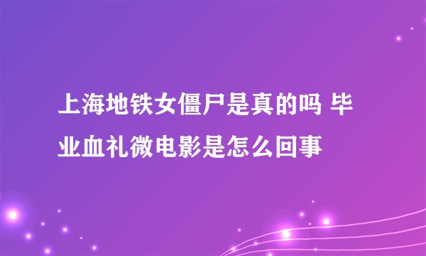 上海地铁女僵尸是真的吗 毕业血礼微电影是怎么回事