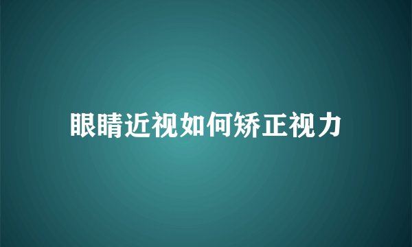 眼睛近视如何矫正视力