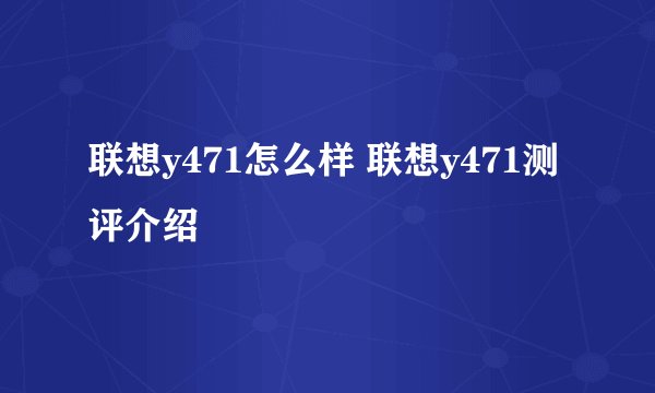 联想y471怎么样 联想y471测评介绍