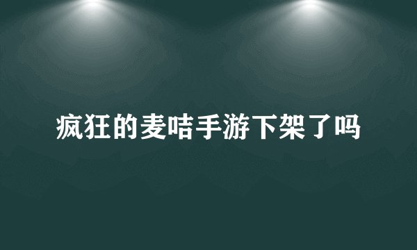 疯狂的麦咭手游下架了吗