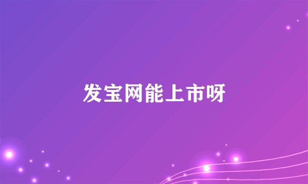 发宝网能上市呀