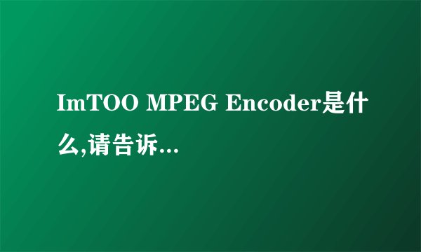 ImTOO MPEG Encoder是什么,请告诉有关它的一切.
