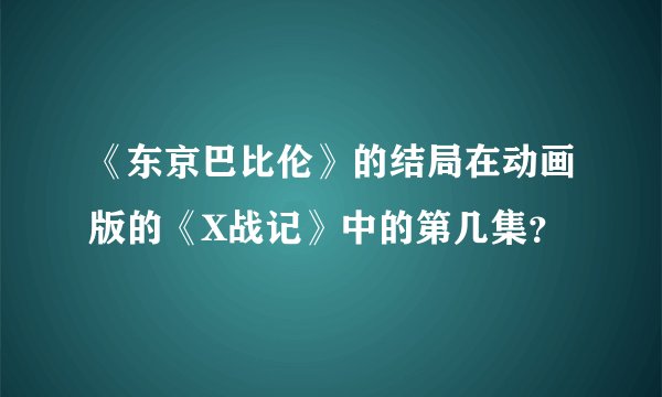 《东京巴比伦》的结局在动画版的《X战记》中的第几集？