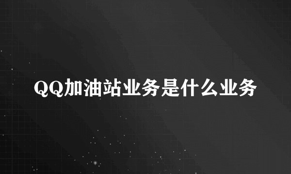QQ加油站业务是什么业务