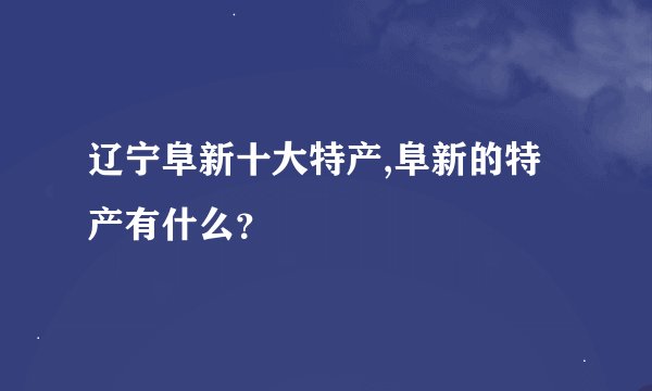 辽宁阜新十大特产,阜新的特产有什么?