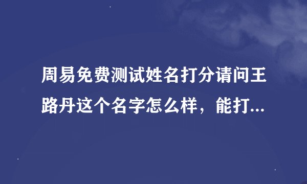 周易免费测试姓名打分请问王路丹这个名字怎么样，能打多少分？