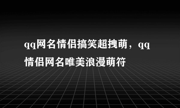 qq网名情侣搞笑超拽萌，qq情侣网名唯美浪漫萌符