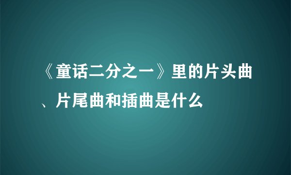 《童话二分之一》里的片头曲、片尾曲和插曲是什么