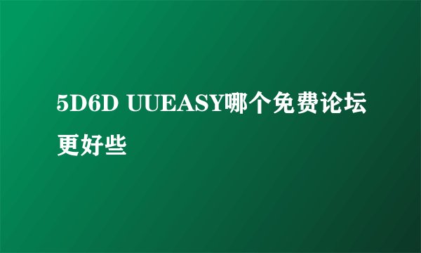 5D6D UUEASY哪个免费论坛更好些