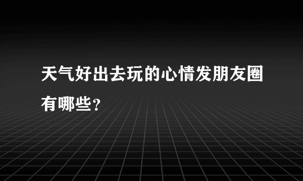 天气好出去玩的心情发朋友圈有哪些？