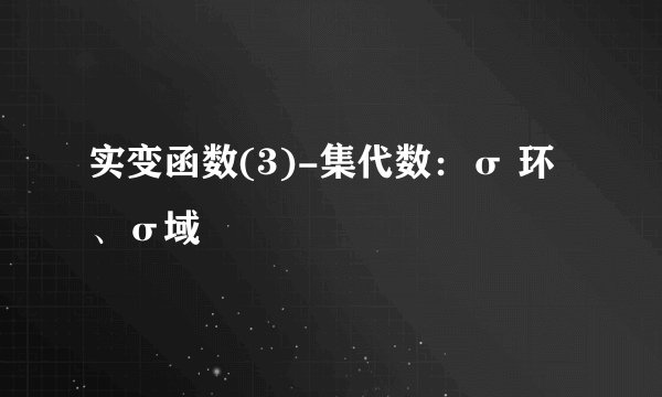 实变函数(3)-集代数:σ 环、σ域