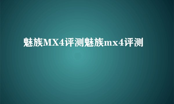 魅族MX4评测魅族mx4评测