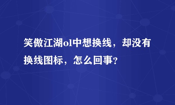 笑傲江湖ol中想换线，却没有换线图标，怎么回事？
