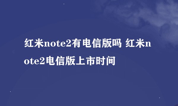 红米note2有电信版吗 红米note2电信版上市时间