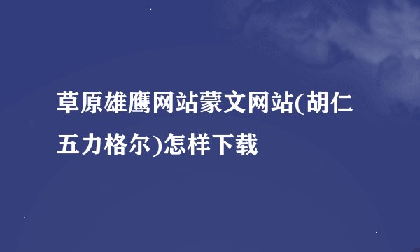 草原雄鹰网站蒙文网站(胡仁五力格尔)怎样下载